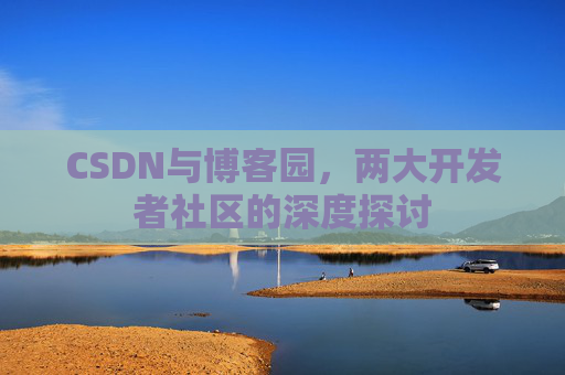 CSDN与博客园,两大开发者社区的深度探讨 CSDN与博客园,两大开发者社区的深度探讨